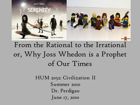 From the Rational to the Irrational or, Why Joss Whedon is a Prophet of Our Times HUM 2052: Civilization II Summer 2010 Dr. Perdigao June 17, 2010.