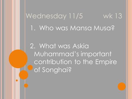 Wednesday 11/5 wk 13 1. Who was Mansa Musa? 2. What was Askia Muhammad’s important contribution to the Empire of Songhai?