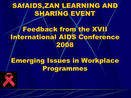 SAfAIDS,ZAN LEARNING AND SHARING EVENT Feedback from the XVII International AIDS Conference 2008 Emerging Issues in Workplace Programmes.