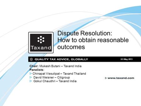 Dispute Resolution: How to obtain reasonable outcomes 8-9 May 2013 Chair: Mukesh Butani – Taxand India Panelists: Chinapat Vissutipat – Taxand Thailand.