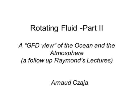 Rotating Fluid -Part II A “GFD view” of the Ocean and the Atmosphere (a follow up Raymond’s Lectures) Arnaud Czaja.