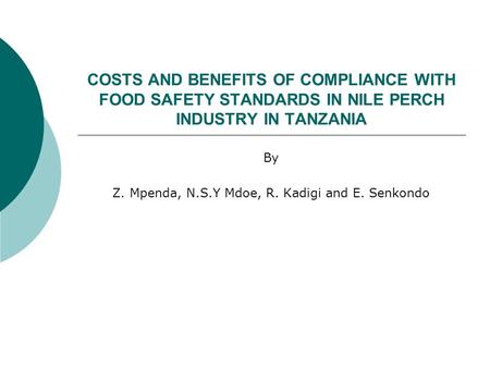 COSTS AND BENEFITS OF COMPLIANCE WITH FOOD SAFETY STANDARDS IN NILE PERCH INDUSTRY IN TANZANIA By Z. Mpenda, N.S.Y Mdoe, R. Kadigi and E. Senkondo.