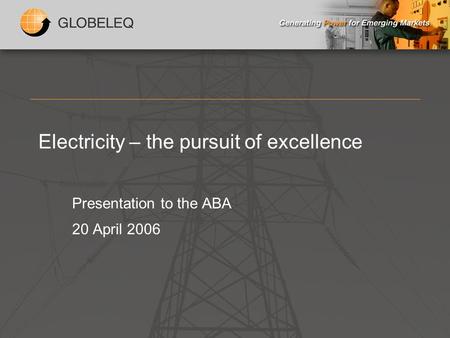 Electricity – the pursuit of excellence Presentation to the ABA 20 April 2006.