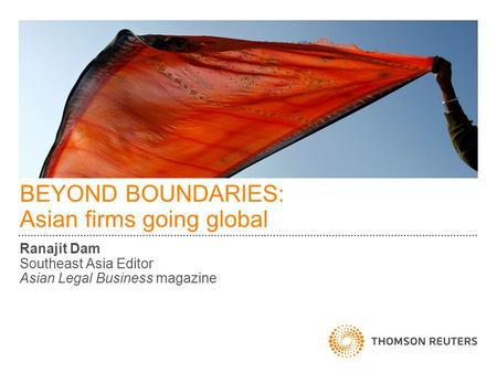 BEYOND BOUNDARIES: Asian firms going global Ranajit Dam Southeast Asia Editor Asian Legal Business magazine.