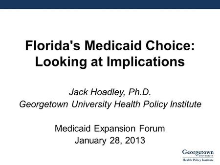 Florida's Medicaid Choice: Looking at Implications Jack Hoadley, Ph.D. Georgetown University Health Policy Institute Medicaid Expansion Forum January 28,