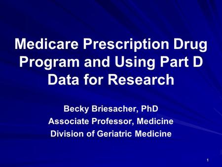 Medicare Prescription Drug Program and Using Part D Data for Research Becky Briesacher, PhD Associate Professor, Medicine Division of Geriatric Medicine.