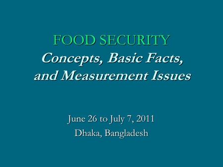 FOOD SECURITY Concepts, Basic Facts, and Measurement Issues June 26 to July 7, 2011 Dhaka, Bangladesh.