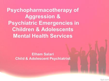 Psychopharmacotherapy of Aggression & Psychiatric Emergencies in Children & Adolescents Mental Health Services Elham Salari Child & Adolescent Psychiatrist.