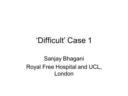 ‘Difficult’ Case 1 Sanjay Bhagani Royal Free Hospital and UCL, London.