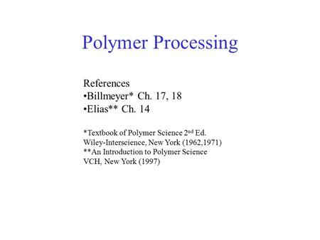 Polymer Processing References Billmeyer* Ch. 17, 18 Elias** Ch. 14 *Textbook of Polymer Science 2 nd Ed. Wiley-Interscience, New York (1962,1971) **An.