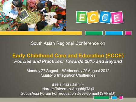 South Asian Regional Conference on Early Childhood Care and Education (ECCE) Policies and Practices: Towards 2015 and Beyond Monday 27 August – Wednesday.