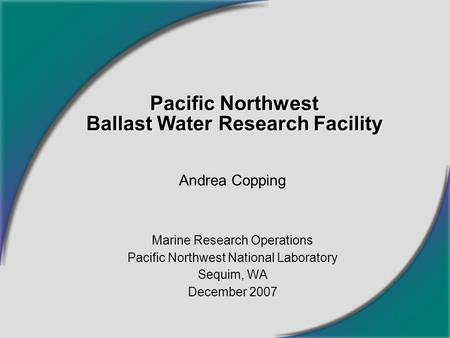 Pacific Northwest Ballast Water Research Facility Andrea Copping Marine Research Operations Pacific Northwest National Laboratory Sequim, WA December 2007.