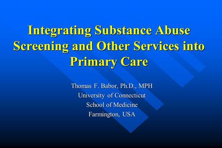 Integrating Substance Abuse Screening and Other Services into Primary Care Thomas F. Babor, Ph.D., MPH University of Connecticut School of Medicine Farmington,