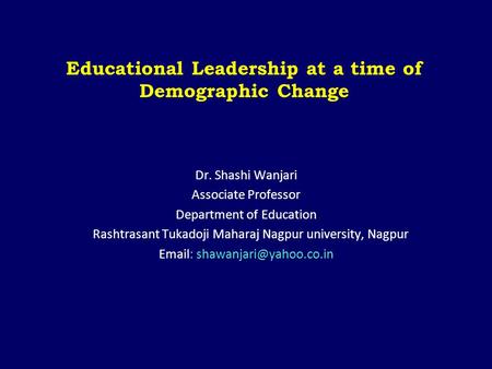 Educational Leadership at a time of Demographic Change Dr. Shashi Wanjari Associate Professor Department of Education Rashtrasant Tukadoji Maharaj Nagpur.