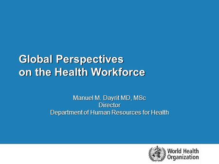 Global Perspectives on the Health Workforce Manuel M. Dayrit MD, MSc Director Department of Human Resources for Health.