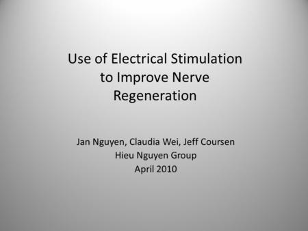 Use of Electrical Stimulation to Improve Nerve Regeneration Jan Nguyen, Claudia Wei, Jeff Coursen Hieu Nguyen Group April 2010.