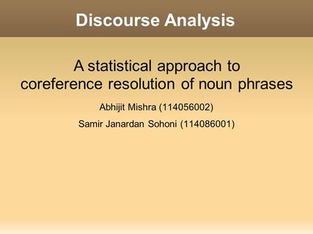 Discourse Analysis Abhijit Mishra (114056002) Samir Janardan Sohoni (114086001) A statistical approach to coreference resolution of noun phrases.