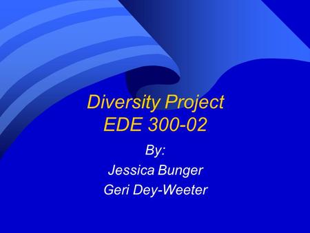 Diversity Project EDE 300-02 By: Jessica Bunger Geri Dey-Weeter.