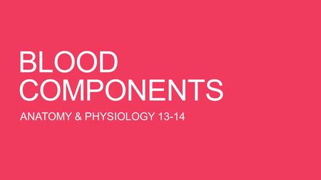 BLOOD COMPONENTS ANATOMY & PHYSIOLOGY 13-14.