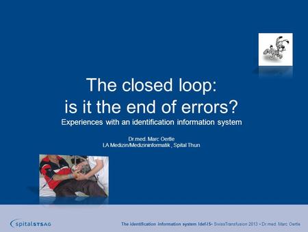 The identification information system Idef-IS SwissTransfusion 2013 Dr.med. Marc Oertle The closed loop: is it the end of errors? Experiences with an identification.