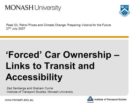 Www.monash.edu.au Institute of Transport Studies Peak Oil, Petrol Prices and Climate Change: Preparing Victoria for the Future 27 th July 2007 ‘Forced’