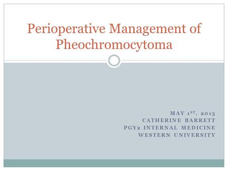 MAY 1 ST, 2013 CATHERINE BARRETT PGY2 INTERNAL MEDICINE WESTERN UNIVERSITY Perioperative Management of Pheochromocytoma.