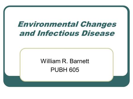 Environmental Changes and Infectious Disease William R. Barnett PUBH 605.