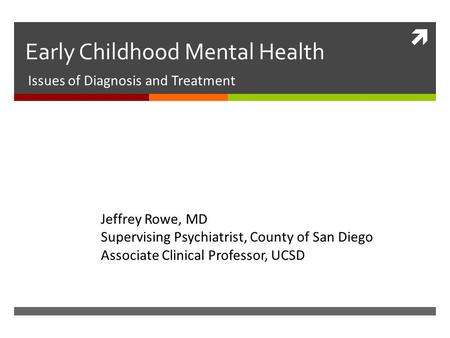  Early Childhood Mental Health Issues of Diagnosis and Treatment Jeffrey Rowe, MD Supervising Psychiatrist, County of San Diego Associate Clinical Professor,