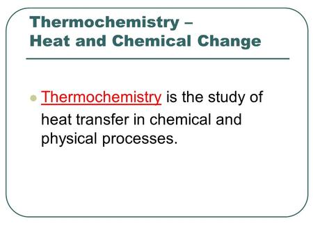 Thermochemistry – Heat and Chemical Change Thermochemistry is the study of heat transfer in chemical and physical processes.