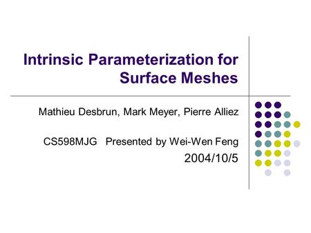 Intrinsic Parameterization for Surface Meshes Mathieu Desbrun, Mark Meyer, Pierre Alliez CS598MJG Presented by Wei-Wen Feng 2004/10/5.