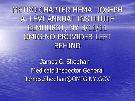 METRO CHAPTER HFMA JOSEPH A. LEVI ANNUAL INSTITUTE ELMHURST, NY 3/11/11 OMIG-NO PROVIDER LEFT BEHIND James G. Sheehan Medicaid Inspector General