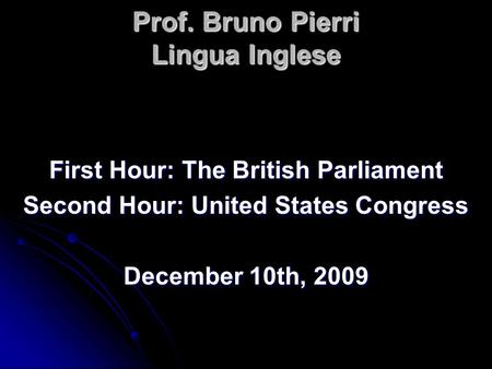 Prof. Bruno Pierri Lingua Inglese First Hour: The British Parliament Second Hour: United States Congress December 10th, 2009.