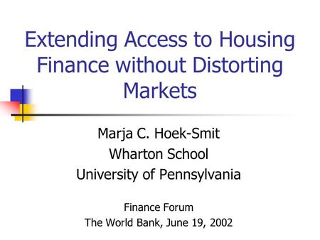 Extending Access to Housing Finance without Distorting Markets Marja C. Hoek-Smit Wharton School University of Pennsylvania Finance Forum The World Bank,