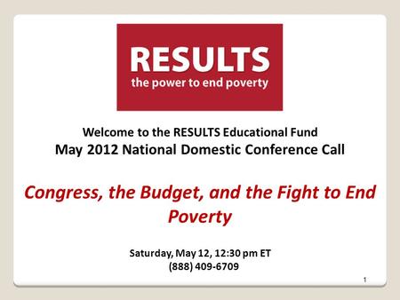 Welcome to the RESULTS Educational Fund May 2012 National Domestic Conference Call Congress, the Budget, and the Fight to End Poverty Saturday, May 12,