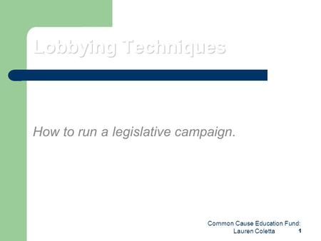 Common Cause Education Fund: Lauren Coletta 1 Lobbying Techniques How to run a legislative campaign.