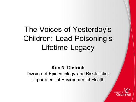 The Voices of Yesterday’s Children: Lead Poisoning’s Lifetime Legacy Kim N. Dietrich Division of Epidemiology and Biostatistics Department of Environmental.