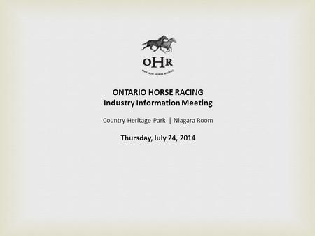 ONTARIO HORSE RACING Industry Information Meeting Country Heritage Park | Niagara Room Thursday, July 24, 2014.