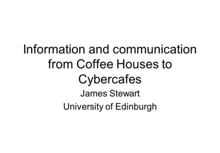 Information and communication from Coffee Houses to Cybercafes James Stewart University of Edinburgh.