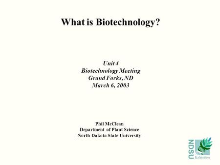 NDSU Extension What is Biotechnology? Phil McClean Department of Plant Science North Dakota State University Unit 4 Biotechnology Meeting Grand Forks,