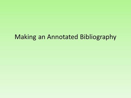 Making an Annotated Bibliography. As a rule of thumb… You need… Author Name Title of source Publication City Publisher Copyright date.