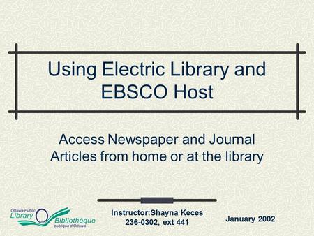 January 2002 Instructor:Shayna Keces 236-0302, ext 441 Access Newspaper and Journal Articles from home or at the library Using Electric Library and EBSCO.