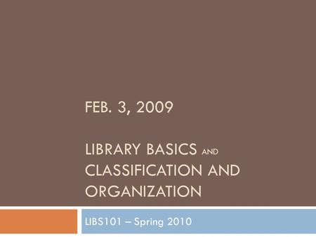 FEB. 3, 2009 LIBRARY BASICS AND CLASSIFICATION AND ORGANIZATION LIBS101 – Spring 2010.