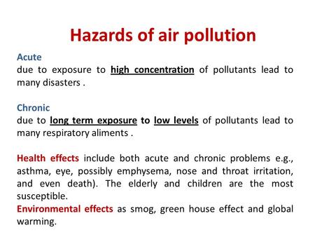 Acute due to exposure to high concentration of pollutants lead to many disasters.Chronic due to long term exposure to low levels of pollutants lead to.