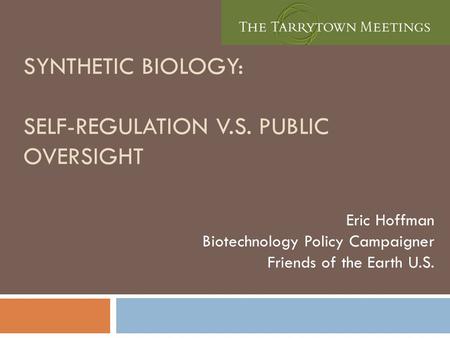 SYNTHETIC BIOLOGY: SELF-REGULATION V.S. PUBLIC OVERSIGHT Eric Hoffman Biotechnology Policy Campaigner Friends of the Earth U.S.