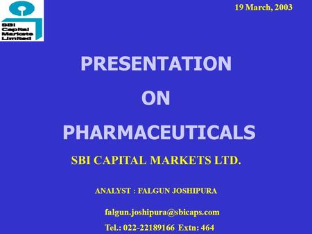 PRESENTATION ON PHARMACEUTICALS SBI CAPITAL MARKETS LTD. ANALYST : FALGUN JOSHIPURA 19 March, 2003 Tel.: 022-22189166 Extn: