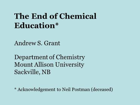 The End of Chemical Education* Andrew S. Grant Department of Chemistry Mount Allison University Sackville, NB * Acknowledgement to Neil Postman (deceased)