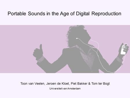 Portable Sounds in the Age of Digital Reproduction Toon van Veelen, Jeroen de Kloet, Piet Bakker & Tom ter Bogt Universiteit van Amsterdam.