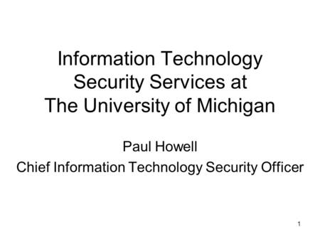 1 Information Technology Security Services at The University of Michigan Paul Howell Chief Information Technology Security Officer.