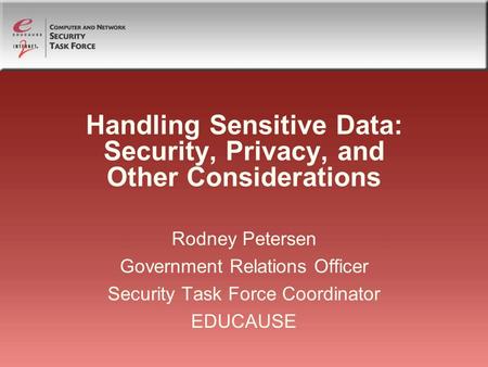 Handling Sensitive Data: Security, Privacy, and Other Considerations Rodney Petersen Government Relations Officer Security Task Force Coordinator EDUCAUSE.