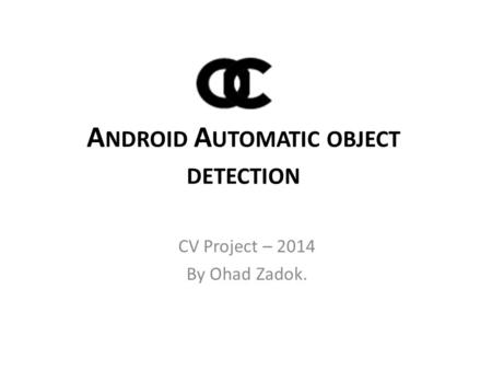 A NDROID A UTOMATIC OBJECT DETECTION CV Project – 2014 By Ohad Zadok.